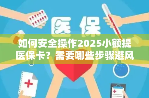 如何安全操作2025小额提医保卡？需要哪些步骤避风险？